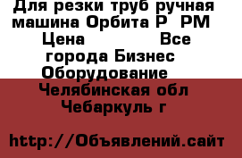 Для резки труб(ручная) машина Орбита-Р, РМ › Цена ­ 80 000 - Все города Бизнес » Оборудование   . Челябинская обл.,Чебаркуль г.